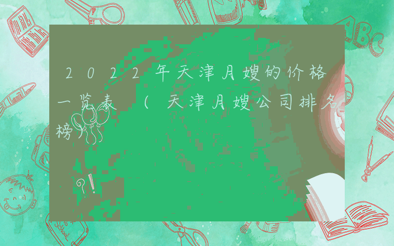 2022年天津月嫂的价格一览表 (天津月嫂公司排名榜)